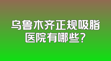 乌鲁木齐正规吸脂医院有哪些？