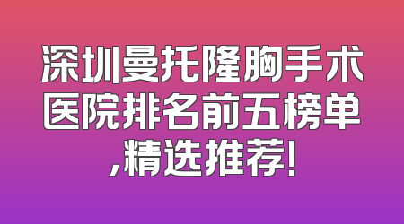 深圳曼托隆胸手术医院排名前五榜单，精选推荐！