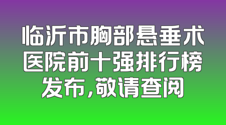 临沂市胸部悬垂术医院前十强排行榜发布，敬请查阅