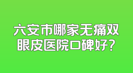 六安市哪家无痛双眼皮医院口碑好？