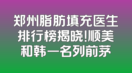 郑州脂肪填充医生排行榜揭晓！顺美和韩一名列前茅