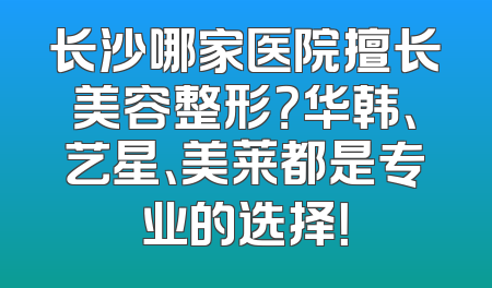 长沙哪家医院擅长美容整形？华韩、艺星、美莱都是专业的选择！