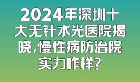 2024年深圳十大无针水光医院揭晓，慢性病防治院实力咋样？
