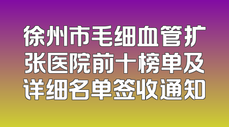 徐州市毛细血管扩张医院前十榜单及详细名单签收通知