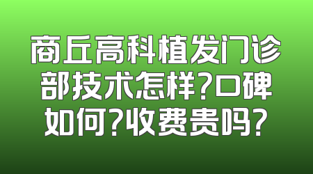 商丘高科植发门诊部技术怎样？口碑如何？收费贵吗？