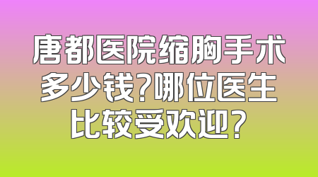 唐都医院缩胸手术多少钱？哪位医生比较受欢迎？