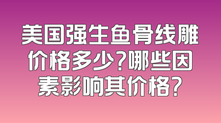 美国强生鱼骨线雕价格多少？哪些因素影响其价格？