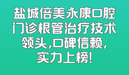 盐城倍美永康口腔门诊根管治疗技术领头，口碑信赖，实力上榜！