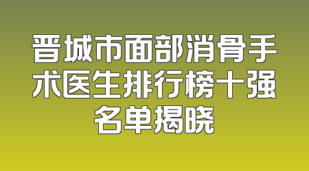 晋城市面部消骨手术医生排行榜十强名单揭晓