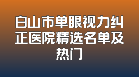 白山市单眼视力纠正医院精选名单及热门