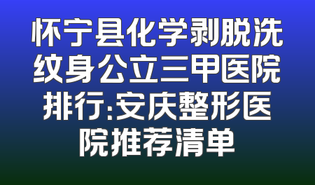 怀宁县化学剥脱洗纹身公立三甲医院排行：安庆整形医院推荐清单