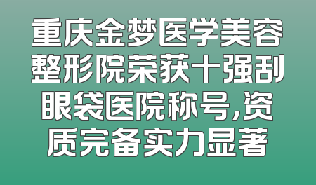 重庆金梦医学美容整形院荣获十强刮眼袋医院称号，资质完备实力显著