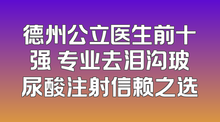 德州公立医生前十强 专业去泪沟玻尿酸注射信赖之选