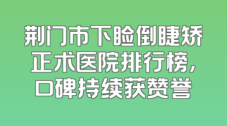 荆门市下睑倒睫矫正术医院排行榜，口碑持续获赞誉