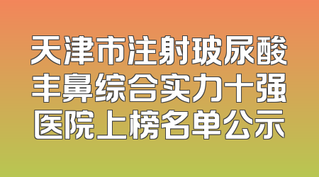 天津市注射玻尿酸丰鼻综合实力十强医院上榜名单公示