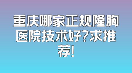 重庆哪家正规隆胸医院技术好？求推荐！