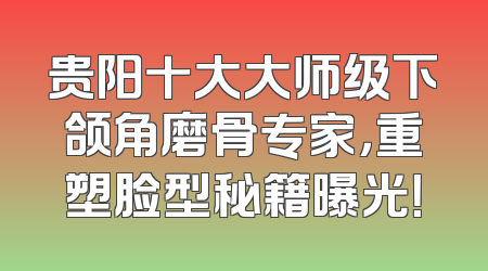 贵阳十大大师级下颌角磨骨专家，重塑脸型秘籍曝光！