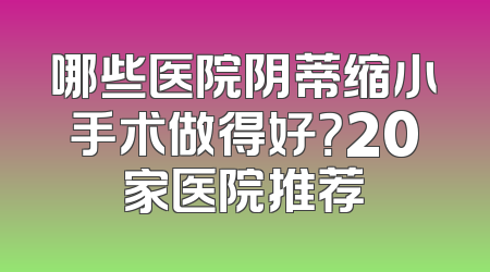哪些医院阴蒂缩小手术做得好？20家医院推荐