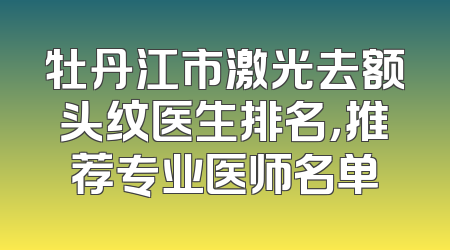 牡丹江市激光去额头纹医生排名，推荐专业医师名单