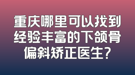 重庆哪里可以找到经验丰富的下颌骨偏斜矫正医生？