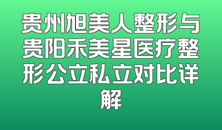 贵州旭美人整形与贵阳禾美星医疗整形公立私立对比详解