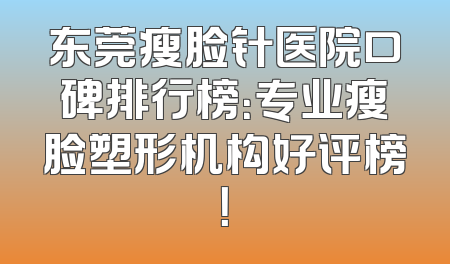 东莞瘦脸针医院口碑排行榜：专业瘦脸塑形机构好评榜！