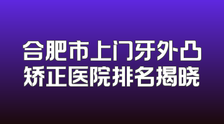 合肥市上门牙外凸矫正医院排名揭晓