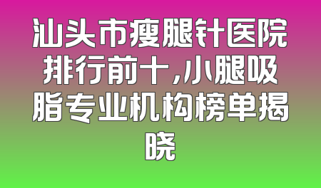 汕头市瘦腿针医院排行前十，小腿吸脂专业机构榜单揭晓