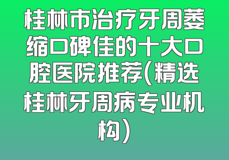 桂林市治疗牙周萎缩口碑佳的十大口腔医院推荐（精选桂林牙周病专业机构）