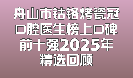 舟山市钴铬烤瓷冠口腔医生榜上口碑前十强2025年精选回顾