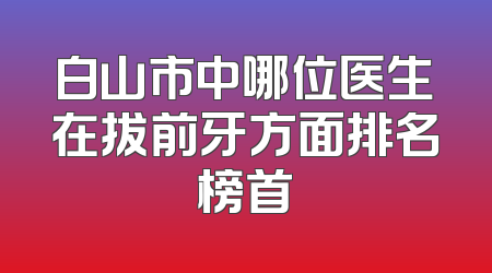 白山市中哪位医生在拔前牙方面排名榜首
