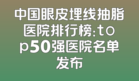 中国眼皮埋线抽脂医院排行榜：top50强医院名单发布