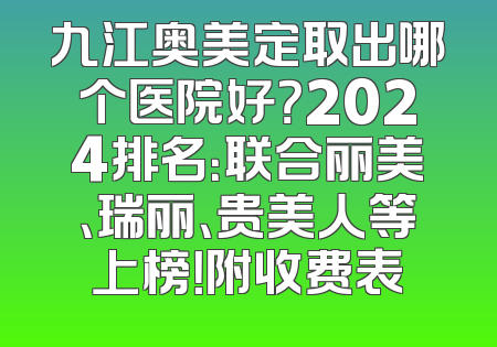 九江奥美定取出哪个医院好？2024排名：联合丽美、瑞丽、贵美人等上榜！附收费表