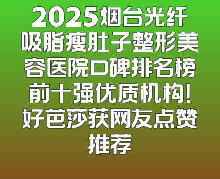 2025烟台光纤吸脂瘦肚子整形美容医院口碑排名榜前十强优质机构！好芭莎获网友点赞推荐