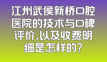 江州武侯新桥口腔医院的技术与口碑评价，以及收费明细是怎样的？