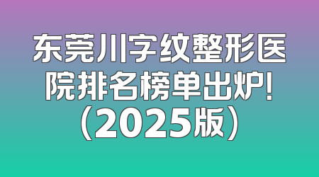 东莞川字纹整形医院排名榜单出炉！(2025版)