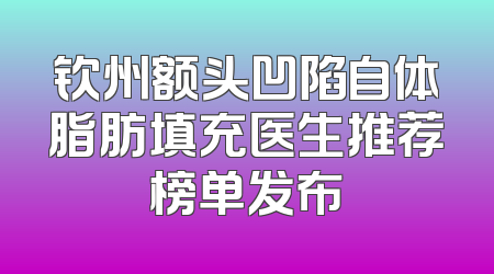 钦州额头凹陷自体脂肪填充医生推荐榜单发布