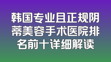 韩国专业且正规阴蒂美容手术医院排名前十详细解读