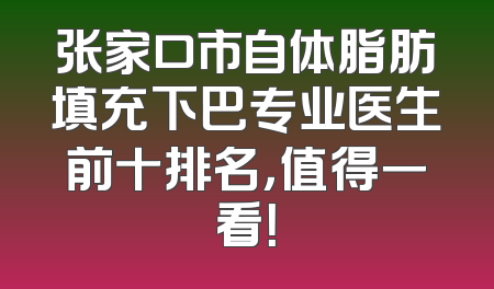 张家口市自体脂肪填充下巴专业医生前十排名，值得一看！