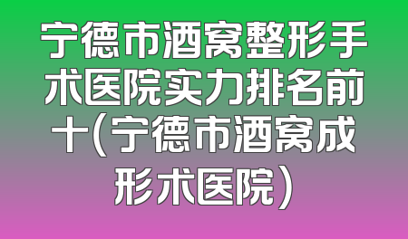 宁德市酒窝整形手术医院实力排名前十（宁德市酒窝成形术医院）