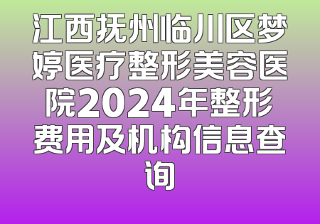 江西抚州临川区梦婷医疗整形美容医院2024年整形费用及机构信息查询