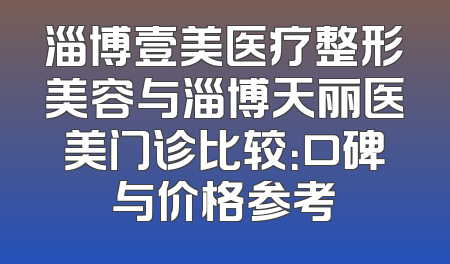淄博壹美医疗整形美容与淄博天丽医美门诊比较：口碑与价格参考