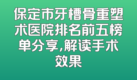 保定市牙槽骨重塑术医院排名前五榜单分享，解读手术效果