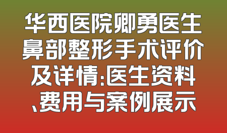 华西医院卿勇医生鼻部整形手术评价及详情：医生资料、费用与案例展示
