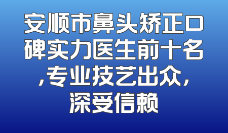安顺市鼻头矫正口碑实力医生前十名，专业技艺出众，深受信赖