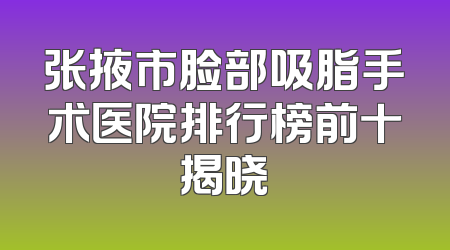 张掖市脸部吸脂手术医院排行榜前十揭晓