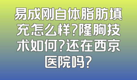 易成刚自体脂肪填充怎么样？隆胸技术如何？还在西京医院吗？
