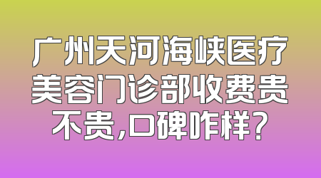 广州天河海峡医疗美容门诊部收费贵不贵，口碑咋样？