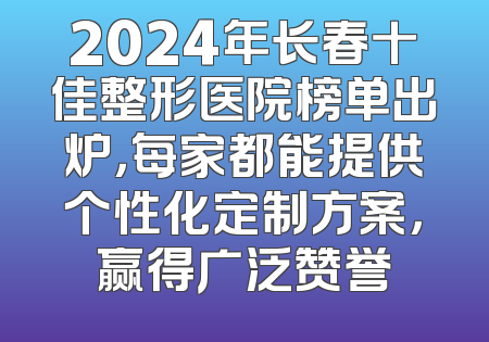 2024年长春十佳整形医院榜单出炉，每家都能提供个性化定制方案，赢得广泛赞誉