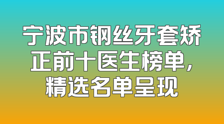 宁波市钢丝牙套矫正前十医生榜单，精选名单呈现